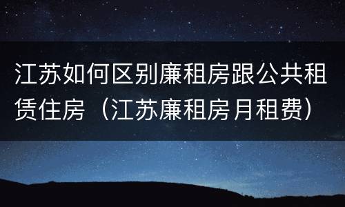 江苏如何区别廉租房跟公共租赁住房（江苏廉租房月租费）