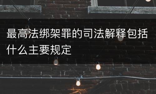 最高法绑架罪的司法解释包括什么主要规定