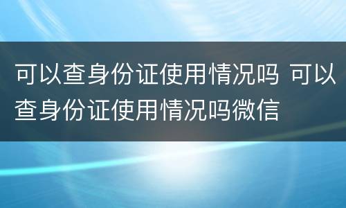 可以查身份证使用情况吗 可以查身份证使用情况吗微信