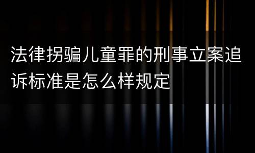 法律拐骗儿童罪的刑事立案追诉标准是怎么样规定