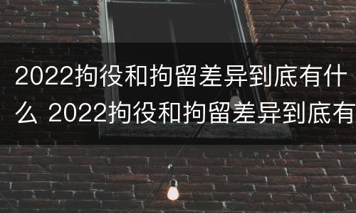 2022拘役和拘留差异到底有什么 2022拘役和拘留差异到底有什么区别