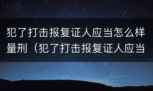 犯了打击报复证人应当怎么样量刑（犯了打击报复证人应当怎么样量刑呢）