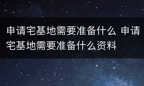 申请宅基地需要准备什么 申请宅基地需要准备什么资料