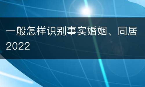 一般怎样识别事实婚姻、同居2022