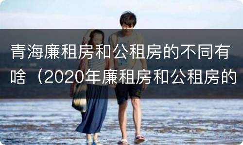 青海廉租房和公租房的不同有啥（2020年廉租房和公租房的区别）