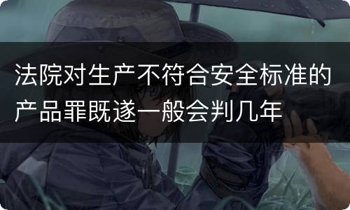 法院对生产不符合安全标准的产品罪既遂一般会判几年