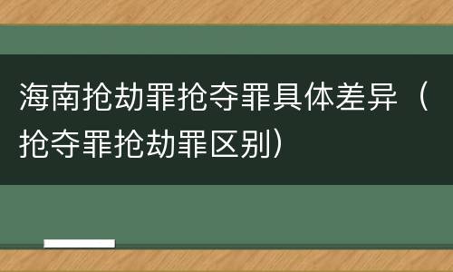 海南抢劫罪抢夺罪具体差异（抢夺罪抢劫罪区别）