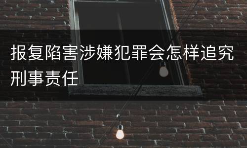 报复陷害涉嫌犯罪会怎样追究刑事责任