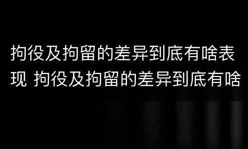 拘役及拘留的差异到底有啥表现 拘役及拘留的差异到底有啥表现呢