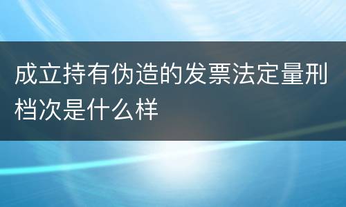 成立持有伪造的发票法定量刑档次是什么样