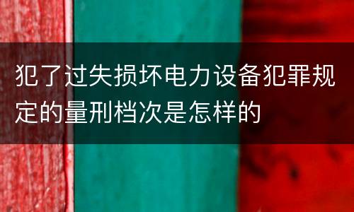 犯了过失损坏电力设备犯罪规定的量刑档次是怎样的