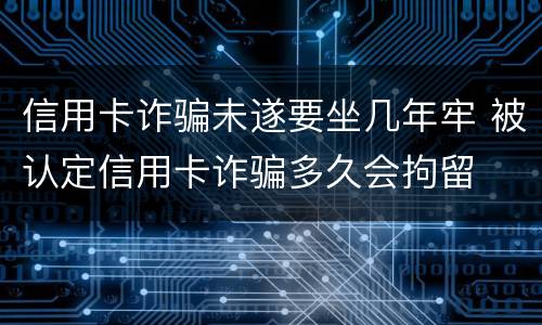 信用卡诈骗未遂要坐几年牢 被认定信用卡诈骗多久会拘留