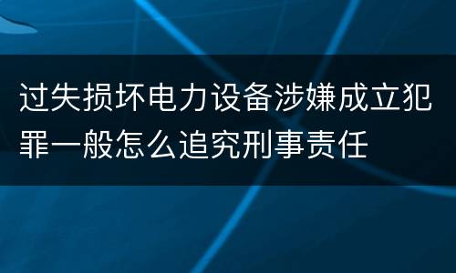 过失损坏电力设备涉嫌成立犯罪一般怎么追究刑事责任