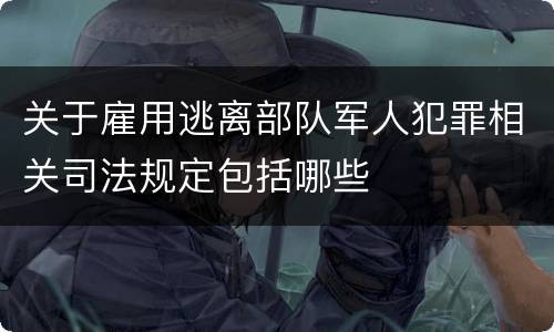 关于雇用逃离部队军人犯罪相关司法规定包括哪些