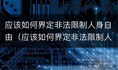 应该如何界定非法限制人身自由（应该如何界定非法限制人身自由罪）