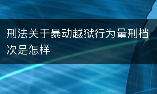 刑法关于暴动越狱行为量刑档次是怎样