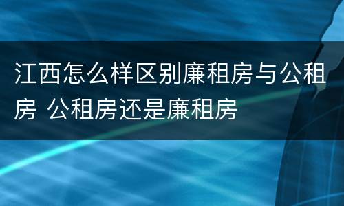 江西怎么样区别廉租房与公租房 公租房还是廉租房