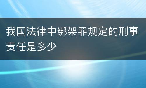 我国法律中绑架罪规定的刑事责任是多少