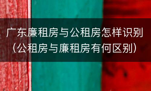 广东廉租房与公租房怎样识别（公租房与廉租房有何区别）