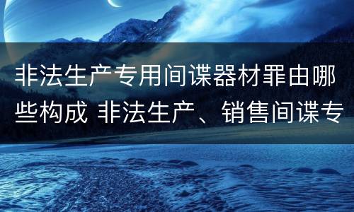 非法生产专用间谍器材罪由哪些构成 非法生产、销售间谍专用器材