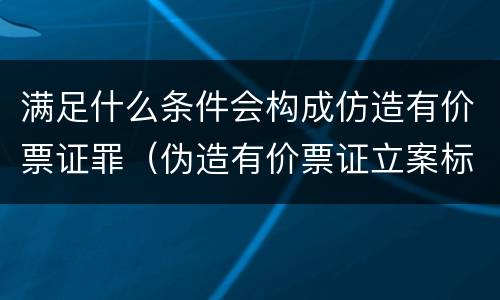 满足什么条件会构成仿造有价票证罪（伪造有价票证立案标准）