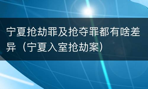 宁夏抢劫罪及抢夺罪都有啥差异（宁夏入室抢劫案）