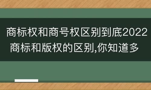 商标权和商号权区别到底2022 商标和版权的区别,你知道多少?