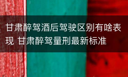 甘肃醉驾酒后驾驶区别有啥表现 甘肃醉驾量刑最新标准