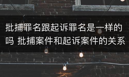 批捕罪名跟起诉罪名是一样的吗 批捕案件和起诉案件的关系