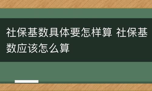 社保基数具体要怎样算 社保基数应该怎么算