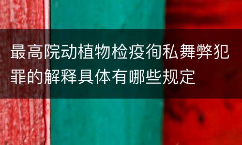 最高院动植物检疫徇私舞弊犯罪的解释具体有哪些规定