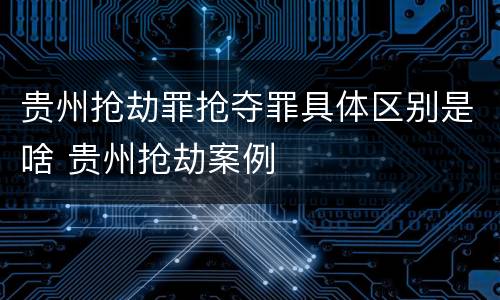 贵州抢劫罪抢夺罪具体区别是啥 贵州抢劫案例