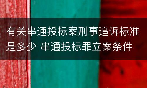 有关串通投标案刑事追诉标准是多少 串通投标罪立案条件