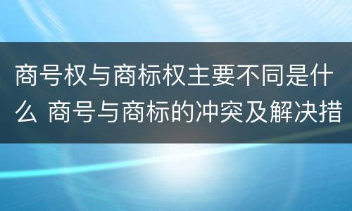 商号权与商标权主要不同是什么 商号与商标的冲突及解决措施