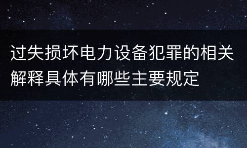 过失损坏电力设备犯罪的相关解释具体有哪些主要规定