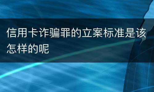 信用卡诈骗罪的立案标准是该怎样的呢