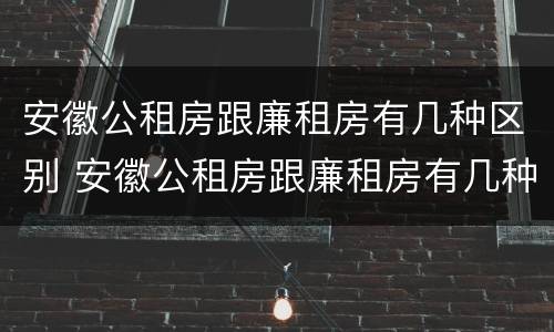 安徽公租房跟廉租房有几种区别 安徽公租房跟廉租房有几种区别呢