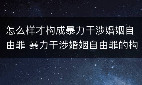 怎么样才构成暴力干涉婚姻自由罪 暴力干涉婚姻自由罪的构成要件