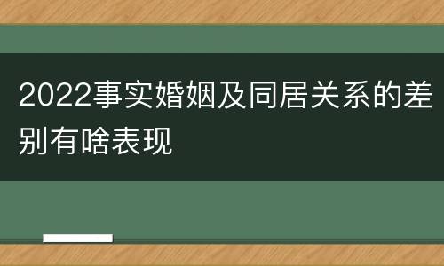 2022事实婚姻及同居关系的差别有啥表现