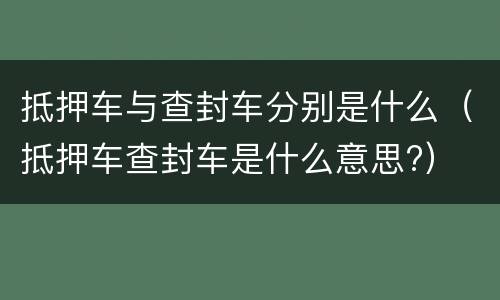 抵押车与查封车分别是什么（抵押车查封车是什么意思?）