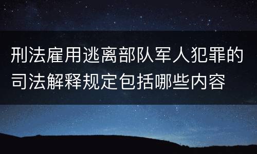 刑法雇用逃离部队军人犯罪的司法解释规定包括哪些内容