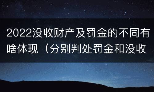 2022没收财产及罚金的不同有啥体现（分别判处罚金和没收全部财产）