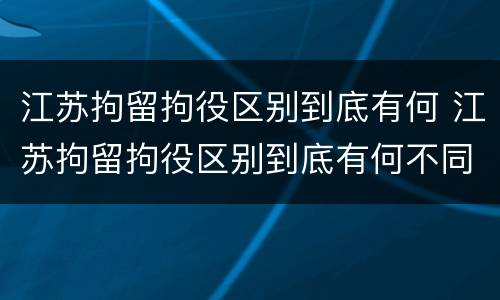 江苏拘留拘役区别到底有何 江苏拘留拘役区别到底有何不同