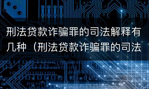 刑法贷款诈骗罪的司法解释有几种（刑法贷款诈骗罪的司法解释有几种类型）