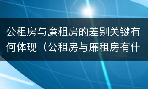 公租房与廉租房的差别关键有何体现（公租房与廉租房有什么不同）