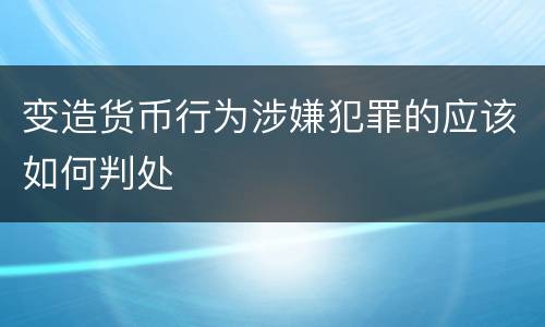 变造货币行为涉嫌犯罪的应该如何判处