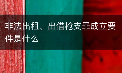 非法出租、出借枪支罪成立要件是什么