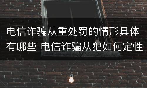 电信诈骗从重处罚的情形具体有哪些 电信诈骗从犯如何定性