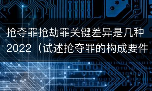 抢夺罪抢劫罪关键差异是几种2022（试述抢夺罪的构成要件以及与抢劫罪的区别）