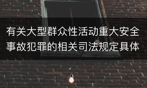 有关大型群众性活动重大安全事故犯罪的相关司法规定具体有哪些主要内容